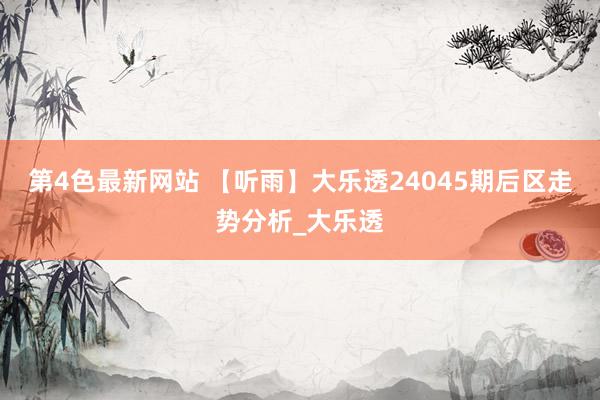 第4色最新网站 【听雨】大乐透24045期后区走势分析_大乐透