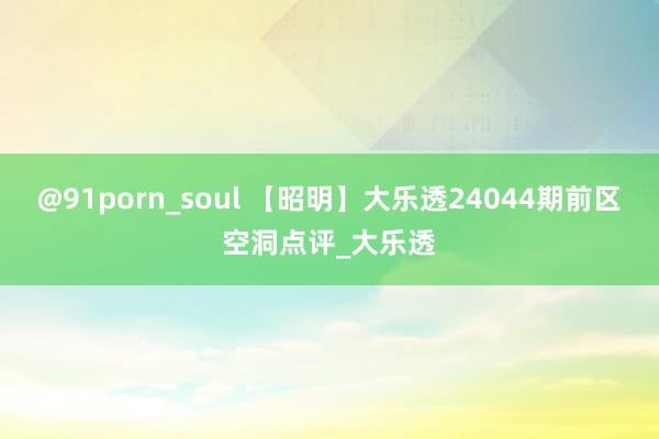 @91porn_soul 【昭明】大乐透24044期前区空洞点评_大乐透