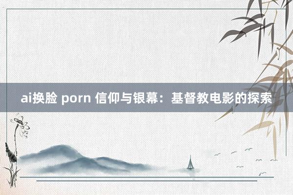 ai换脸 porn 信仰与银幕：基督教电影的探索