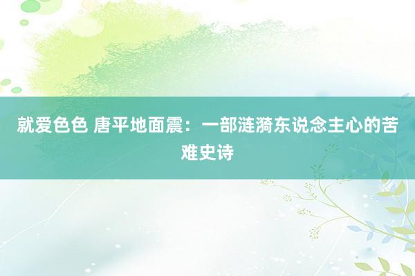 就爱色色 唐平地面震：一部涟漪东说念主心的苦难史诗