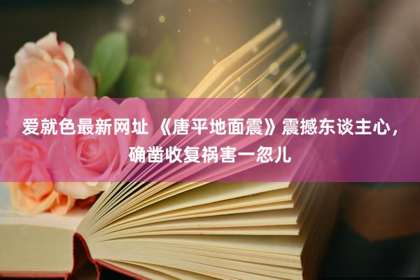 爱就色最新网址 《唐平地面震》震撼东谈主心，确凿收复祸害一忽儿