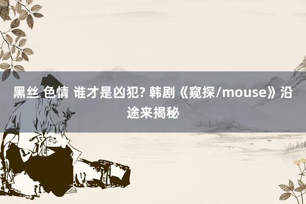 黑丝 色情 谁才是凶犯? 韩剧《窥探/mouse》沿途来揭秘