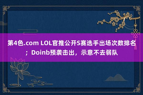 第4色.com LOL官推公开S赛选手出场次数排名；Doinb预袭击出，示意不去弱队