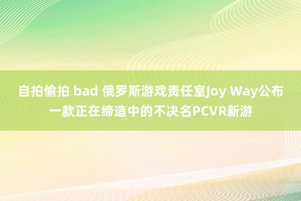 自拍偷拍 bad 俄罗斯游戏责任室Joy Way公布一款正在缔造中的不决名PCVR新游