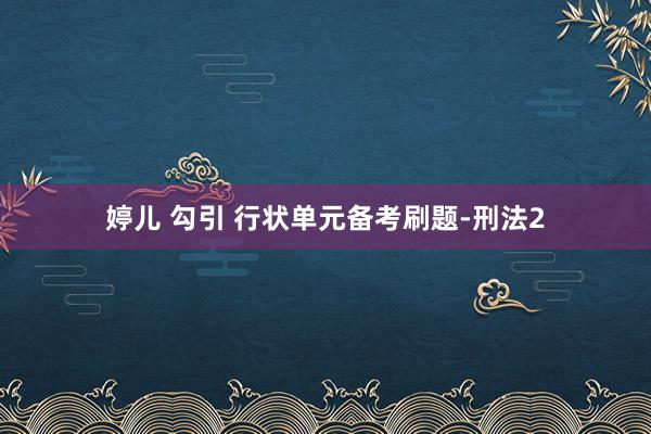 婷儿 勾引 行状单元备考刷题-刑法2