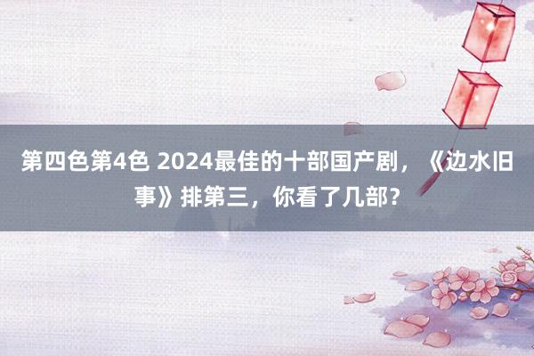 第四色第4色 2024最佳的十部国产剧，《边水旧事》排第三，你看了几部？