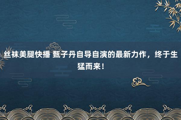 丝袜美腿快播 甄子丹自导自演的最新力作，终于生猛而来！