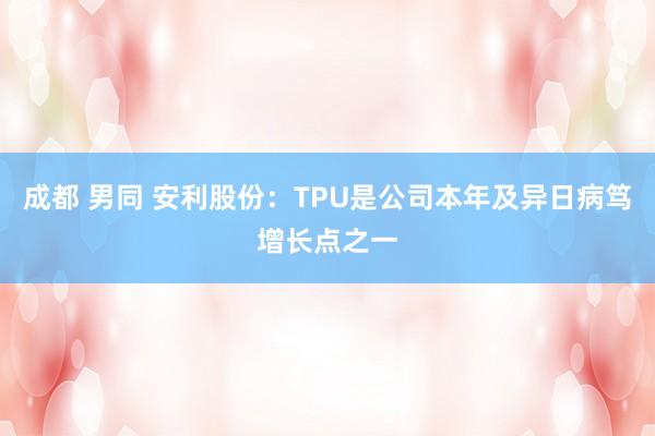 成都 男同 安利股份：TPU是公司本年及异日病笃增长点之一