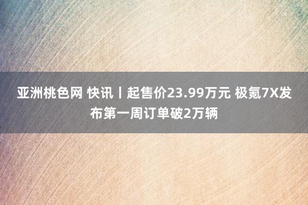 亚洲桃色网 快讯丨起售价23.99万元 极氪7X发布第一周订单破2万辆