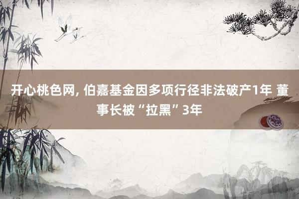 开心桃色网， 伯嘉基金因多项行径非法破产1年 董事长被“拉黑”3年