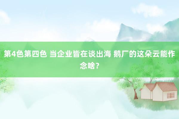 第4色第四色 当企业皆在谈出海 鹅厂的这朵云能作念啥？