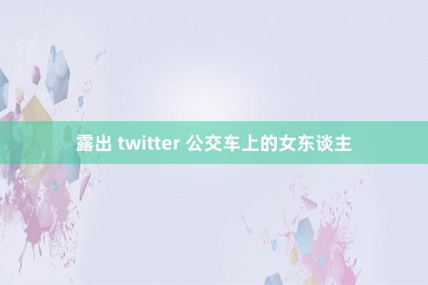 露出 twitter 公交车上的女东谈主