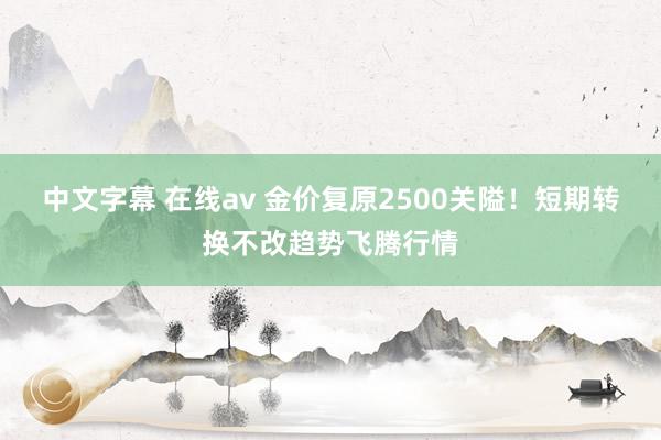 中文字幕 在线av 金价复原2500关隘！短期转换不改趋势飞腾行情