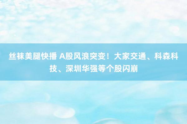 丝袜美腿快播 A股风浪突变！大家交通、科森科技、深圳华强等个股闪崩