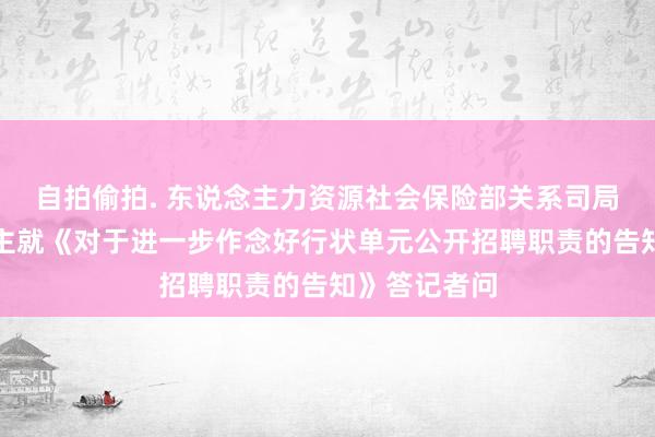 自拍偷拍. 东说念主力资源社会保险部关系司局崇拜东说念主就《对于进一步作念好行状单元公开招聘职责的告知》答记者问