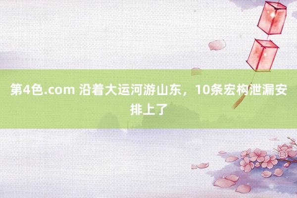 第4色.com 沿着大运河游山东，10条宏构泄漏安排上了