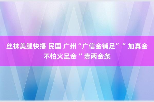 丝袜美腿快播 民国 广州“广信金铺足”“ 加真金不怕火足金 ”壹两金条