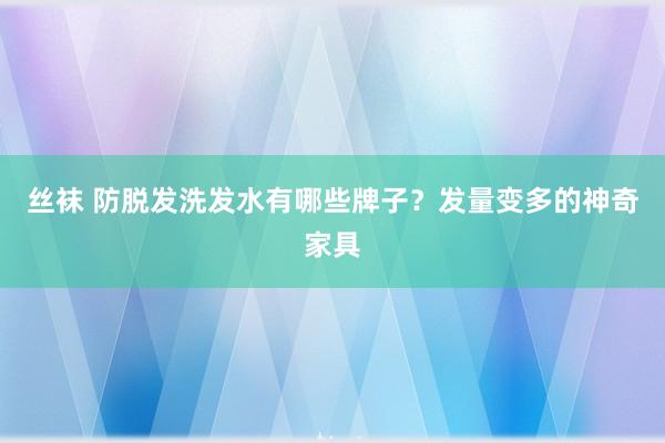 丝袜 防脱发洗发水有哪些牌子？发量变多的神奇家具