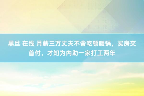 黑丝 在线 月薪三万丈夫不舍吃顿暖锅，买房交首付，才知为内助一家打工两年