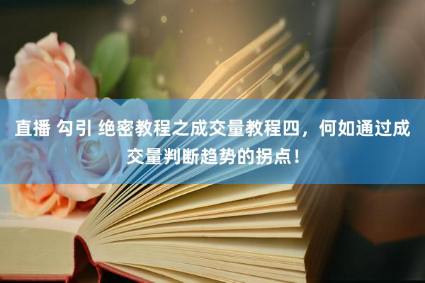 直播 勾引 绝密教程之成交量教程四，何如通过成交量判断趋势的拐点！