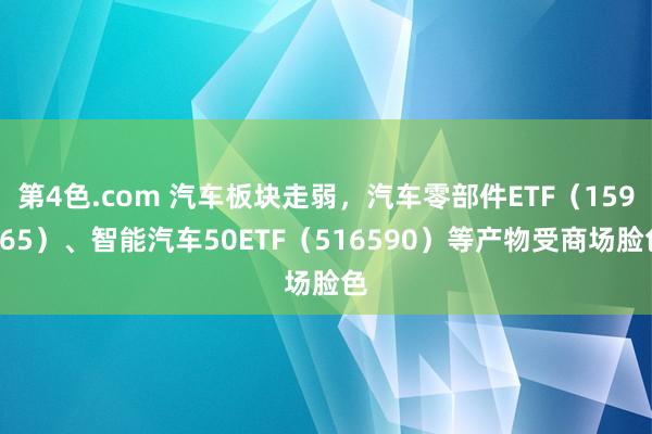 第4色.com 汽车板块走弱，汽车零部件ETF（159565）、智能汽车50ETF（516590）等产物受商场脸色