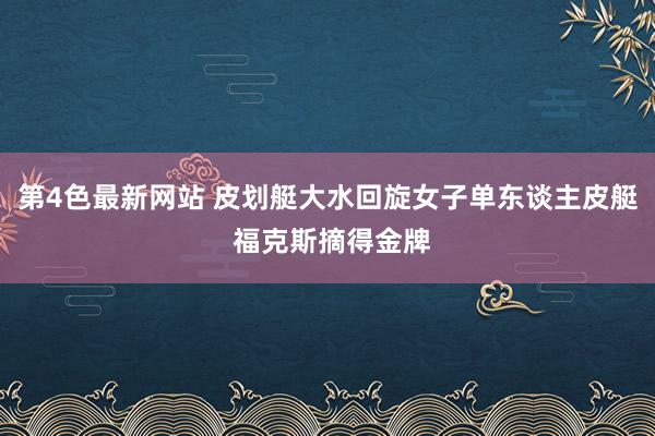 第4色最新网站 皮划艇大水回旋女子单东谈主皮艇 福克斯摘得金牌