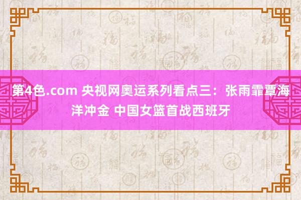 第4色.com 央视网奥运系列看点三：张雨霏覃海洋冲金 中国女篮首战西班牙