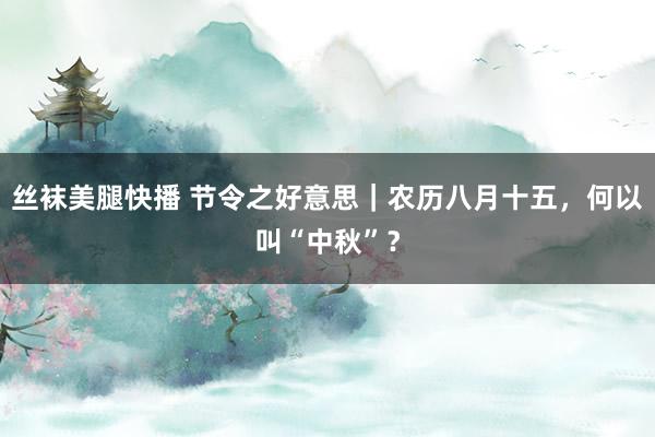 丝袜美腿快播 节令之好意思｜农历八月十五，何以叫“中秋”？