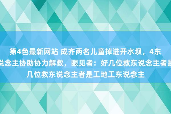 第4色最新网站 成齐两名儿童掉进开水坝，4东说念主跳水多东说念主协助协力解救，眼见者：好几位救东说念主者是工地工东说念主