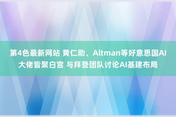 第4色最新网站 黄仁勋、Altman等好意思国AI大佬皆聚白宫 与拜登团队讨论AI基建布局