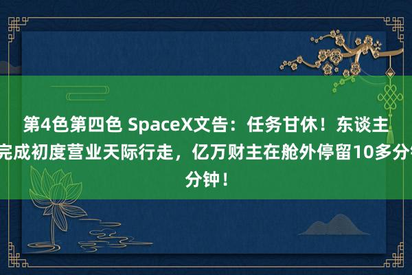 第4色第四色 SpaceX文告：任务甘休！东谈主类完成初度营业天际行走，亿万财主在舱外停留10多分钟！