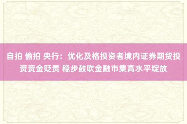 自拍 偷拍 央行：优化及格投资者境内证券期货投资资金贬责 稳步鼓吹金融市集高水平绽放