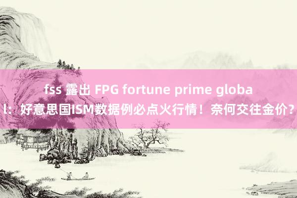 fss 露出 FPG fortune prime global：好意思国ISM数据例必点火行情！奈何交往金价？