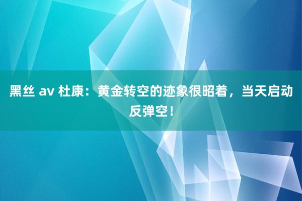 黑丝 av 杜康：黄金转空的迹象很昭着，当天启动反弹空！