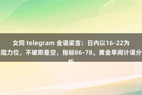 女同 telegram 金语梁言：日内以16-22为强阻力位，不破即是空，指标86-78。黄金早间计谋分析