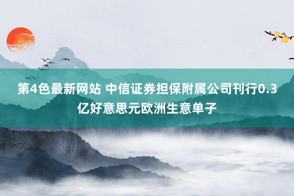 第4色最新网站 中信证券担保附属公司刊行0.3亿好意思元欧洲生意单子