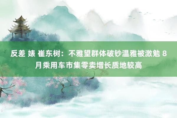 反差 婊 崔东树：不雅望群体破钞温雅被激勉 8月乘用车市集零卖增长质地较高