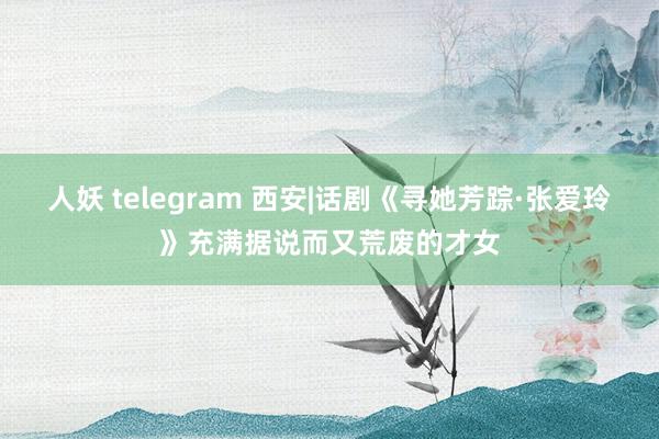 人妖 telegram 西安|话剧《寻她芳踪·张爱玲》充满据说而又荒废的才女