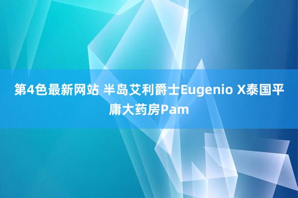 第4色最新网站 半岛艾利爵士Eugenio X泰国平庸大药房Pam