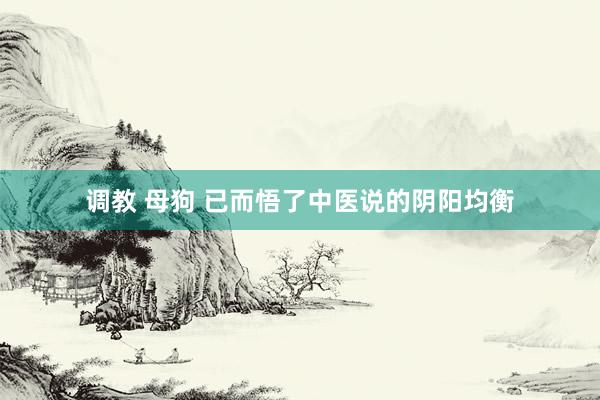 调教 母狗 已而悟了中医说的阴阳均衡