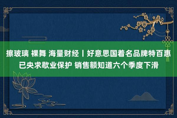 擦玻璃 裸舞 海量财经丨好意思国着名品牌特百惠已央求歇业保护 销售额知道六个季度下滑