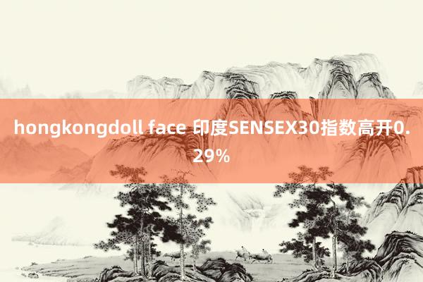 hongkongdoll face 印度SENSEX30指数高开0.29%