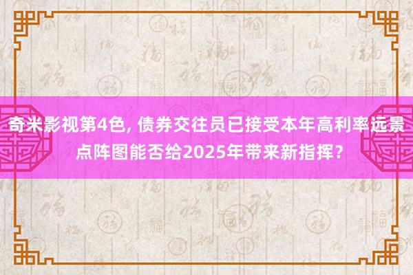 奇米影视第4色， 债券交往员已接受本年高利率远景 点阵图能否给2025年带来新指挥？