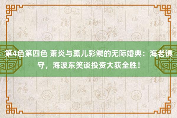 第4色第四色 萧炎与薰儿彩鳞的无际婚典：海老镇守，海波东笑谈投资大获全胜！