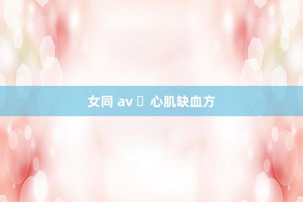 女同 av ​心肌缺血方