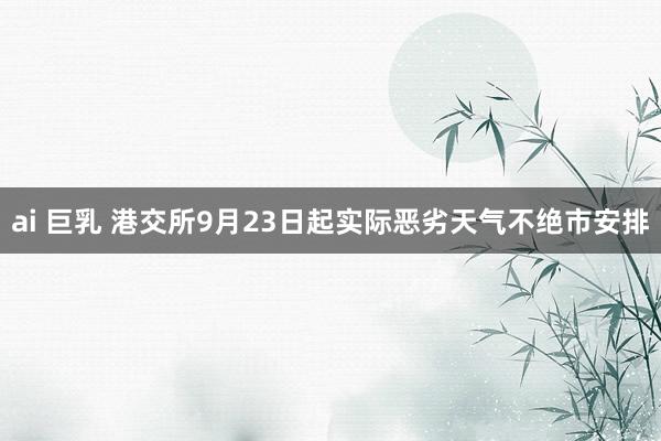 ai 巨乳 港交所9月23日起实际恶劣天气不绝市安排