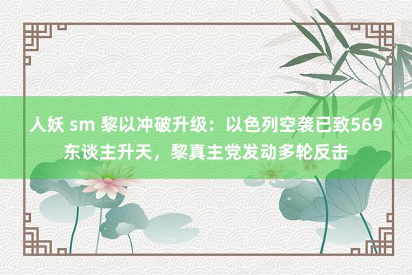 人妖 sm 黎以冲破升级：以色列空袭已致569东谈主升天，黎真主党发动多轮反击