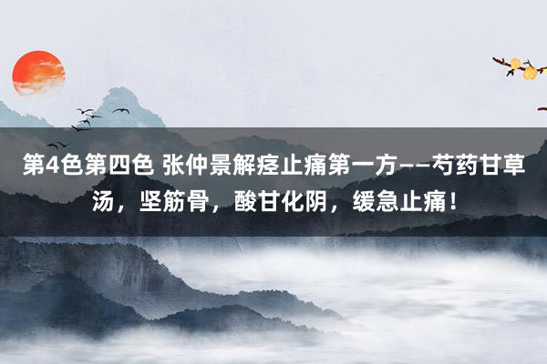 第4色第四色 张仲景解痉止痛第一方——芍药甘草汤，坚筋骨，酸甘化阴，缓急止痛！