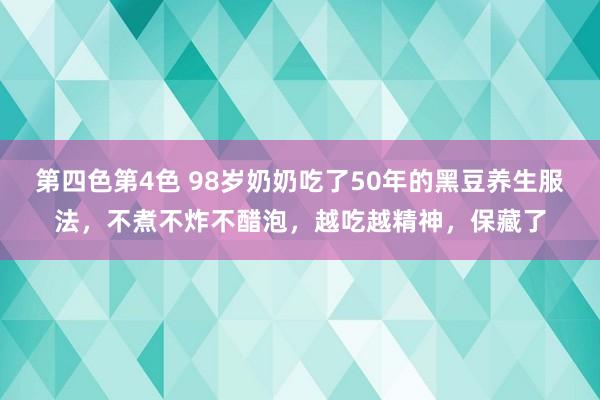 第四色第4色 98岁奶奶吃了50年的黑豆养生服法，不煮不炸不醋泡，越吃越精神，保藏了