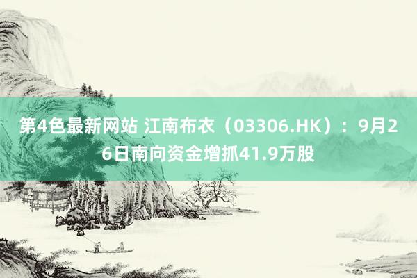 第4色最新网站 江南布衣（03306.HK）：9月26日南向资金增抓41.9万股